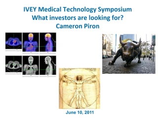 IVEY Medical Technology SymposiumWhat investors are looking for?Cameron Piron June 10, 2011 