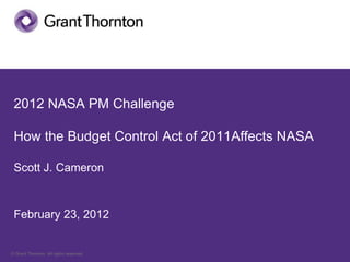 2012 NASA PM Challenge

 How the Budget Control Act of 2011Affects NASA

 Scott J. Cameron



 February 23, 2012


© Grant Thornton. All rights reserved.
  Grant Thornton. All rights reserved.
 