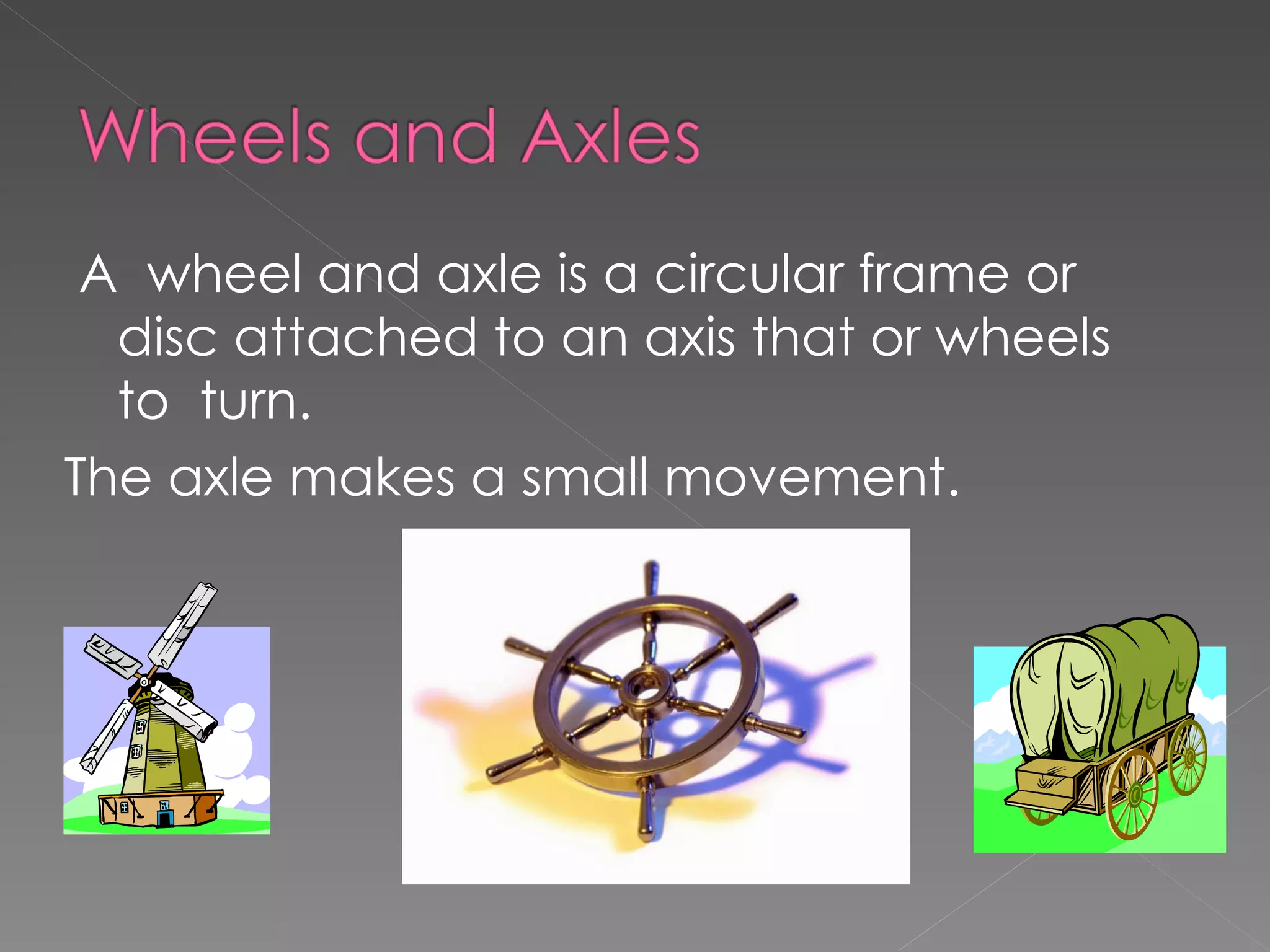 A wheel and axle is a circular frame or
disc attached to an axis that or wheels
to turn.
The axle makes a small movement.