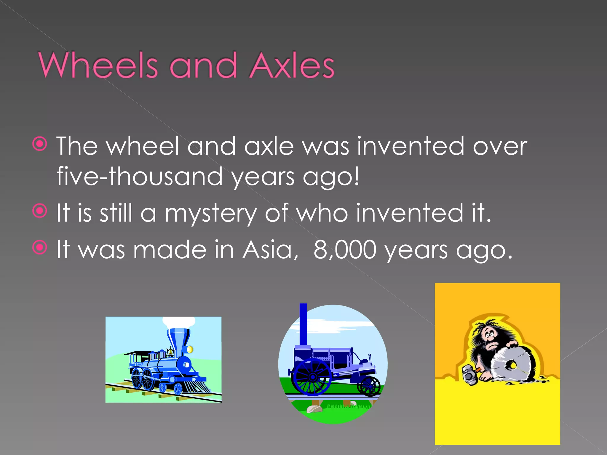  The wheel and axle was invented over
five-thousand years ago!
It is still a mystery of who invented it.
It was made in Asia, 8,000 years ago.