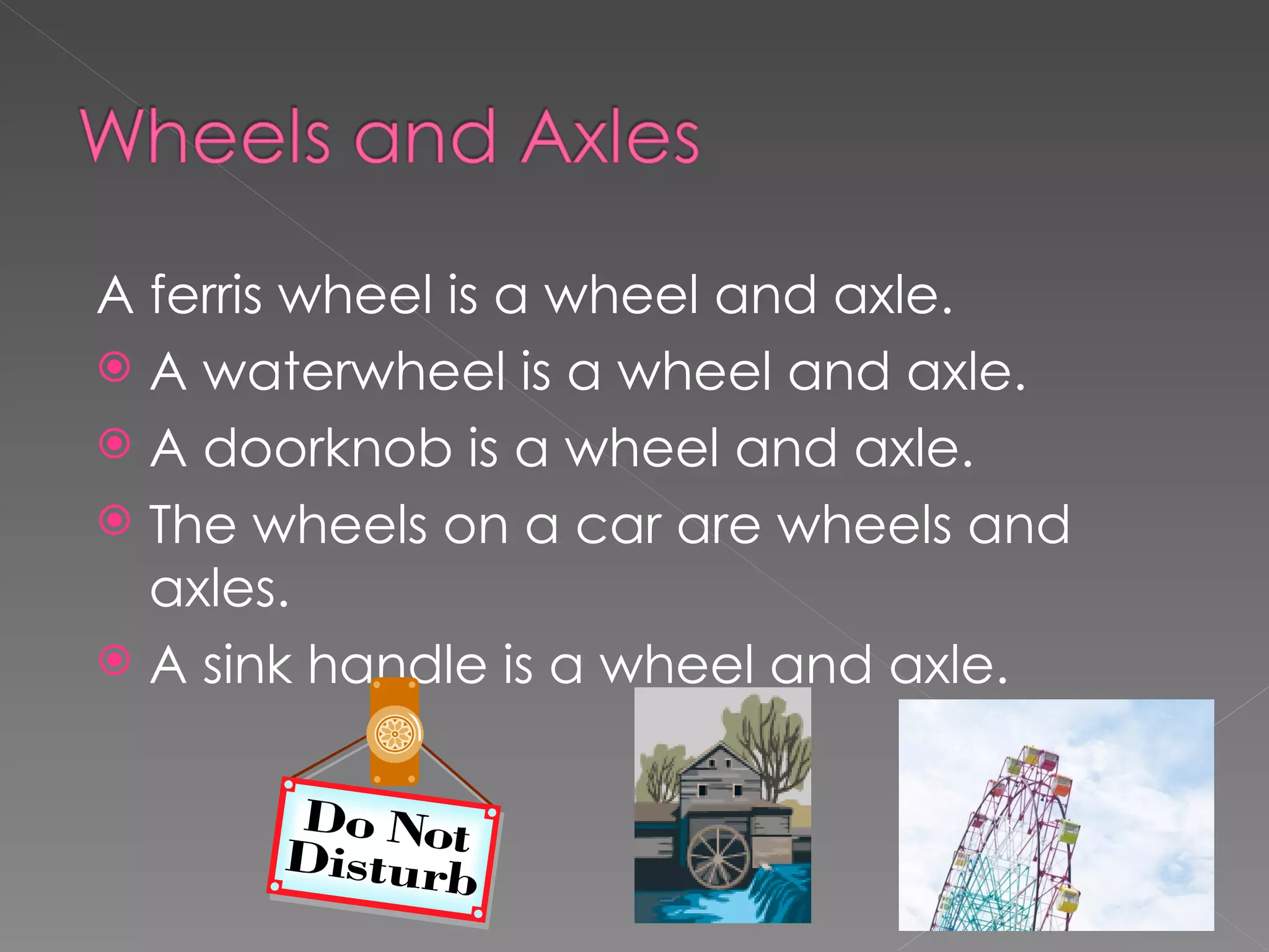 A ferris wheel is a wheel and axle.
A waterwheel is a wheel and axle.
A doorknob is a wheel and axle.
The wheels on a car are wheels and
axles.
A sink handle is a wheel and axle.