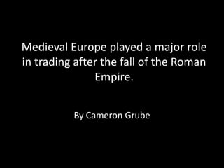 Medieval Europe played a major role in trading after the fall of the Roman Empire. By Cameron Grube 