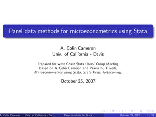 Panel data methods for microeconometrics using Stata
A. Colin Cameron
Univ. of California - Davis
Prepared for West Coast Stata Users’Group Meeting
Based on A. Colin Cameron and Pravin K. Trivedi,
Microeconometrics using Stata, Stata Press, forthcoming.
October 25, 2007
A. Colin Cameron Univ. of California - Davis (Prepared for West Coast Stata Users’Group Meeting Based on A. Colin Cameron andPanel methods for Stata October 25, 2007 1 / 39
 