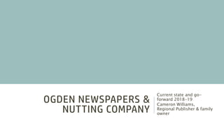 OGDEN NEWSPAPERS &
NUTTING COMPANY
Current state and go-
forward 2018-19
Cameron Williams,
Regional Publisher & family
owner
 