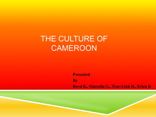 THE CULTURE OF
  CAMEROON


      Presented
      By
      Boyd B., Marcella G., Truc-Linh H., Erica H
 