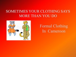 SOMETIMES YOUR CLOTHING SAYS
     MORE THAN YOU DO

              Formal Clothing
               In Cameroon
 