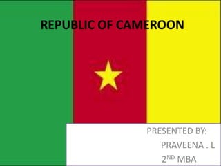 REPUBLIC OF CAMEROON




              PRESENTED BY:
                 PRAVEENA . L
                 2ND MBA
 