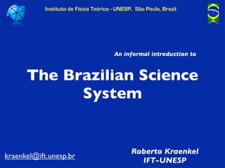 Instituto de Física Teórica - UNESP, São Paulo, Brazil




                                        An informal introduction to


      The Brazilian Science
            System


                                               Roberto Kraenkel
kraenkel@ift.unesp.br
                                                 IFT-UNESP
 