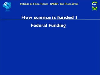Instituto de Física Teórica - UNESP, São Paulo, Brazil




 How science is funded I
         Federal Funding
 