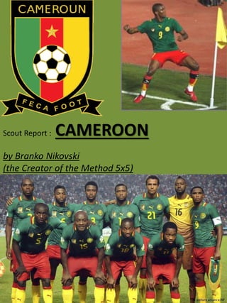 Scout Report : CAMEROON
by Branko Nikovski
(the Creator of the Method 5x5)
 
