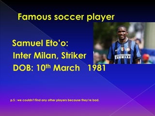 Samuel Eto’o:
 Inter Milan, Striker
 DOB: 10th March 1981


p.S : we couldn’t find any other players because they’re bad.
 