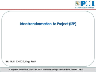 Chapter Meeting, 4th October 2014, Douala, Hotel Vallée des Princes, 10h-13h.
Idea transformation to Project (I2P)
BY: NJEI CHECK, Eng, PMP
Chapter Conference, July 11th 2015, Yaounde Djeuga Palace Hotel, 10H00-13H00
 
