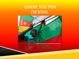 Thank You for
   viewing.




    http://www.bing.com/images/search?q=cameroon
 