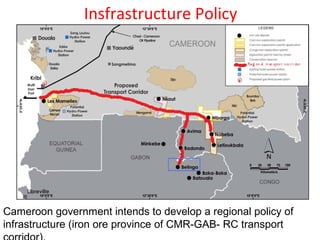 Insfrastructure Policy
Cameroon government intends to develop a regional policy of
infrastructure (iron ore province of CMR-GAB- RC transport
 