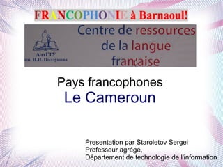 Pays francophones
Le Cameroun
Presentation par Staroletov Sergei
Professeur agrégé,
Département de technologie de l'information
 