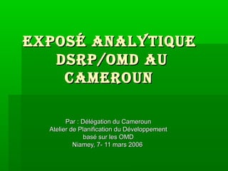 exposéexposé analytiqueanalytique
DsRp/oMD auDsRp/oMD au
CaMeRounCaMeRoun
Par : Délégation du CamerounPar : Délégation du Cameroun
Atelier de Planification du DéveloppementAtelier de Planification du Développement
basé sur les OMDbasé sur les OMD
Niamey, 7- 11 mars 2006Niamey, 7- 11 mars 2006
 