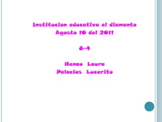 Institucion educativa el diamante    Agosto 10 del 2011 8-4 Henao  Laura  Palacios  Lucerito  