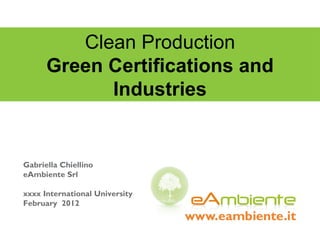 Clean Production Green Certifications and Industries Gabriella Chiellino eAmbiente Srl xxxx International University February  2012 