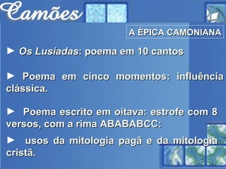 A ÉPICA CAMONIANA Os Lusíadas : poema em 10 cantos Poema em cinco momentos: influência clássica. Poema escrito em oitava: estrofe com 8 versos, com a rima ABABABCC: usos da mitologia pagã e da mitologia cristã. 