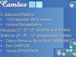2.  Estrutura Poética 1102 estrofes: 8816 versos Versos Decassílabos Heróicos  (2ª, 6ª, 12 ª sílabas são fortes) Sáficos (4ª, 8ª, 12ª sílabas são fortes) Oitava Rima ou Rima Real (ABABABCC) Dez CANTOS Vários EPISÓDIOS 