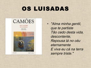 OS LUISADAS

     • "Alma minha gentil,
       que te partiste 
       Tão cedo desta vida,
       descontente, 
       Repousa lá no céu
       eternamente 
       E viva eu cá na terra
       sempre triste."
 