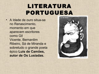 LITERATURA
            PORTUGUESA
• A Idade de ouro situa-se
  no Renascimento,
  momento em que
  aparecem escritores
  como Gil
  Vicente, Bernardim
  Ribeiro, Sá de Miranda e
  sobretudo o grande poeta
  épico Luís de Camões,
  autor de Os Lusíadas.
 