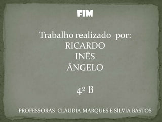 FIM

      Trabalho realizado por:
            RICARDO
               INÊS
             ÂNGELO

                  4º B
PROFESSORAS CLÁUDIA MARQUES E SÍLVIA BASTOS
 