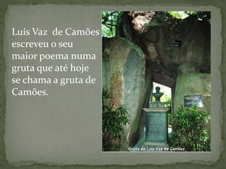 Luís Vaz de Camões
escreveu o seu
maior poema numa
gruta que até hoje
se chama a gruta de
Camões.
 