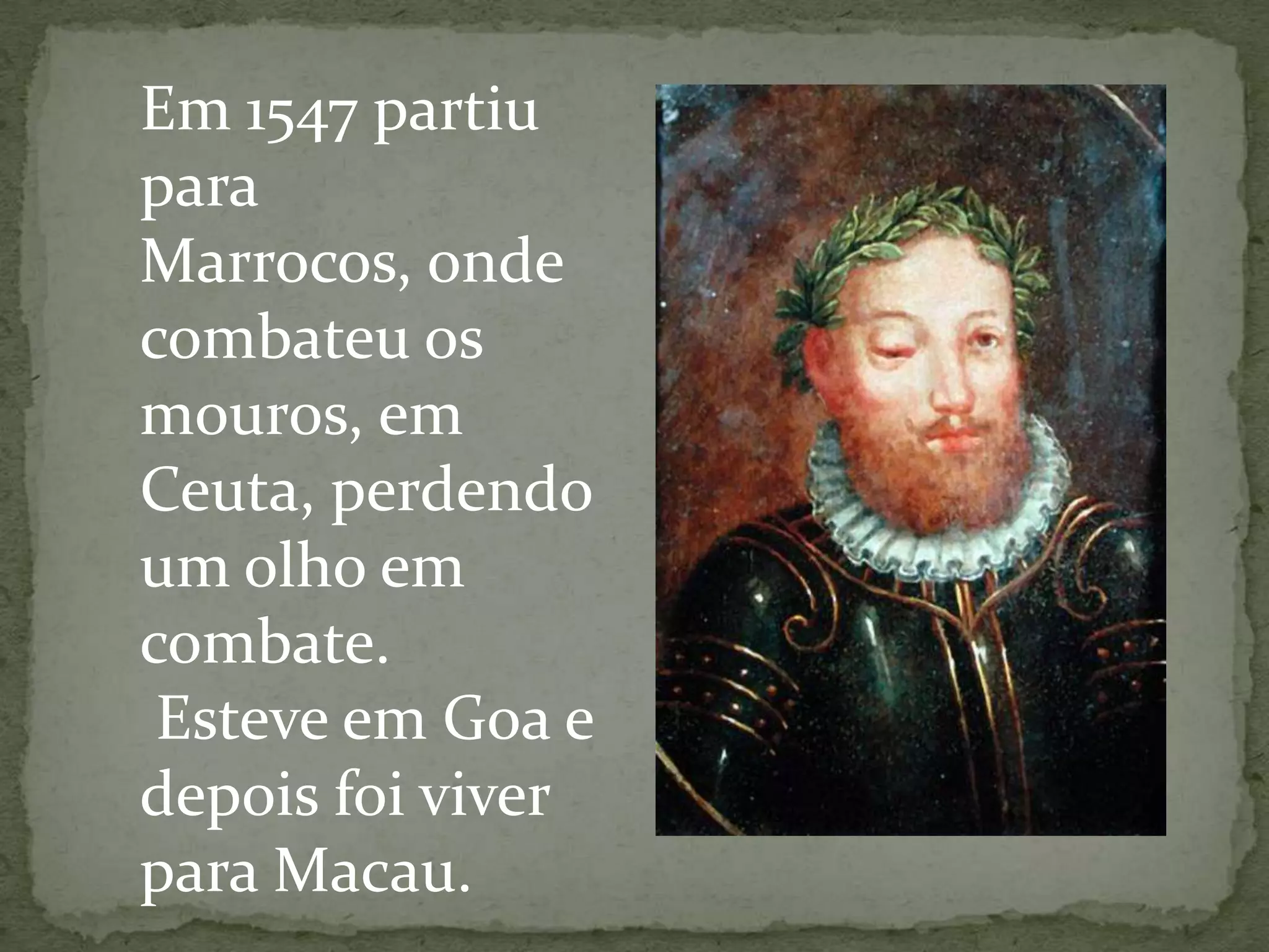 Em 1547 partiu
para
Marrocos, onde
combateu os
mouros, em
Ceuta, perdendo
um olho em
combate.
Esteve em Goa e
depois foi viver
para Macau.