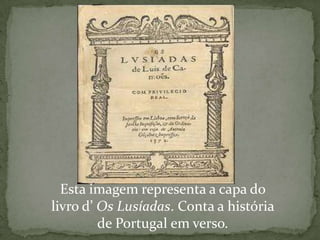 Esta imagem representa a capa do
livro d’ Os Lusíadas. Conta a história
         de Portugal em verso.
 