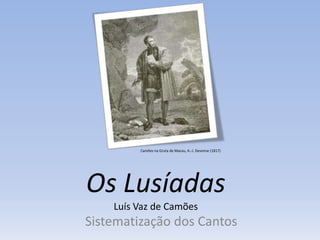 Os Lusíadas
Luís Vaz de Camões
Sistematização dos Cantos
Camões na Gruta de Macau, A.-J. Desenne (1817)
 