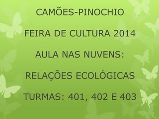 CAMÕES-PINOCHIO 
FEIRA DE CULTURA 2014 
AULA NAS NUVENS: 
RELAÇÕES ECOLÓGICAS 
TURMAS: 401, 402 E 403 
 