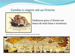 Camões e viagem até ao Oriente

                                            Embarcou para o Oriente em
                                               busca de mais lutas e aventuras.



Nau S. Bento na qual viajou Luís de Camões a caminho da Índia.
 