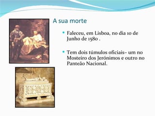 A sua morte
   Faleceu, em Lisboa, no dia 10 de
    Junho de 1580 .

   Tem dois túmulos oficiais– um no
    Mosteiro dos Jerónimos e outro no
    Panteão Nacional.
 