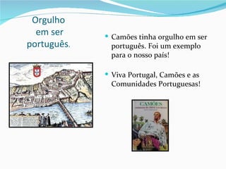 Orgulho
  em ser      Camões tinha orgulho em ser
português.    português. Foi um exemplo
              para o nosso país!

              Viva Portugal, Camões e as
              Comunidades Portuguesas!
 