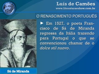 O RENASCIMENTO PORTUGUÊS Em 1527, o poeta Fran-cisco de Sá de Miranda regressa da Itália trazendo para Portugal o que se convencionou chamar de o  dolce stil nuovo . 