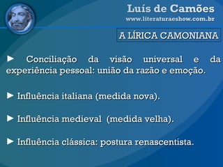 Conciliação da visão universal e da experiência pessoal: união da razão e emoção. Influência italiana (medida nova). Influência medieval  (medida velha). Influência clássica: postura renascentista. A LÍRICA CAMONIANA 