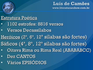 Estrutura Poética 1102 estrofes: 8816 versos Versos Decassílabos Heróicos  (2ª, 6ª, 12 ª sílabas são fortes) Sáficos (4ª, 8ª, 12ª sílabas são fortes) Oitava Rima ou Rima Real (ABABABCC) Dez CANTOS Vários EPISÓDIOS 