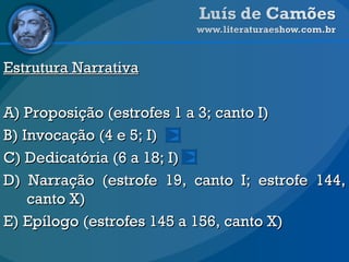 Estrutura Narrativa A) Proposição (estrofes 1 a 3; canto I) B) Invocação (4 e 5; I) C) Dedicatória (6 a 18; I) D) Narração (estrofe 19, canto I; estrofe 144, canto X) E) Epílogo (estrofes 145 a 156, canto X) 