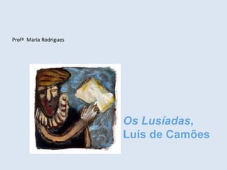 Os Lusíadas,
Luís de Camões
Profª Maria Rodrigues
 