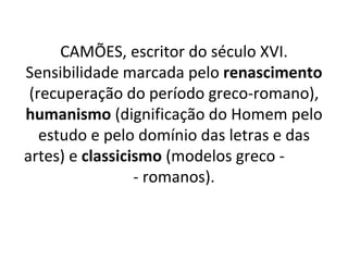 CAMÕES, escritor do século XVI. Sensibilidade marcada pelo  renascimento  (recuperação do período greco-romano),  humanismo  (dignificação do Homem pelo estudo e pelo domínio das letras e das artes) e  classicismo  (modelos greco -  - romanos). 