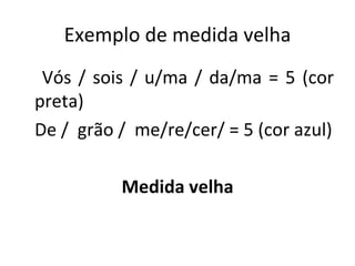 Exemplo de medida velha Vós / sois / u/ma / da/ma = 5 (cor preta) De /  grão /  me/re/cer/ = 5 (cor azul) Medida velha 