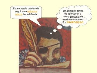Esta epopeia precisa de
seguir uma estrutura
interna bem definida
Em primeiro, tenho
de apresentar a
minha proposta de
escrita (o assunto).
É a PROPOSIÇÃO
 