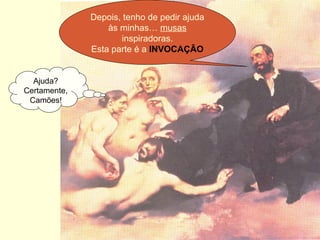 Depois, tenho de pedir ajuda
às minhas… musas
inspiradoras.
Esta parte é a INVOCAÇÃO
Ajuda?
Certamente,
Camões!
 