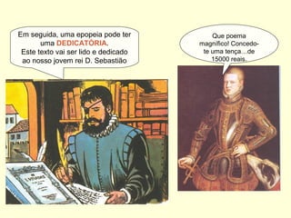 Em seguida, uma epopeia pode ter
uma DEDICATÓRIA.
Este texto vai ser lido e dedicado
ao nosso jovem rei D. Sebastião
Que poema
magnífico! Concedo-
te uma tença…de
15000 reais.
 