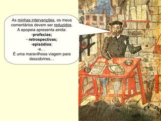 As minhas intervenções, os meus
comentários devem ser reduzidos.
A epopeia apresenta ainda:
-profecias;
- retrospectivas;
-episódios;
-e…
É uma maravilhosa viagem para
descobrires…
 