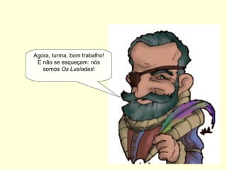 Agora, turma, bom trabalho!
E não se esqueçam: nós
somos Os Lusíadas!
 
