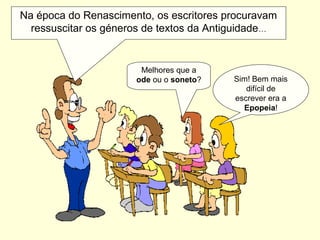 Melhores que a
ode ou o soneto? Sim! Bem mais
difícil de
escrever era a
Epopeia!
Na época do Renascimento, os escritores procuravam
ressuscitar os géneros de textos da Antiguidade…
 