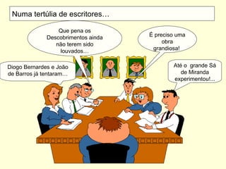 Numa tertúlia de escritores…
Que pena os
Descobrimentos ainda
não terem sido
louvados…
É preciso uma
obra
grandiosa!
Diogo Bernardes e João
de Barros já tentaram…
Até o grande Sá
de Miranda
experimentou!...
 