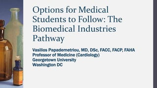 Vasilios Papademetriou, MD, DSc, FACC, FACP, FAHA
Professor of Medicine (Cardiology)
Georgetown University
Washington DC
Options for Medical
Students to Follow: The
Biomedical Industries
Pathway
 